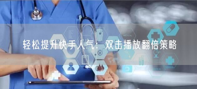 轻松提升快手人气：双击播放翻倍策略