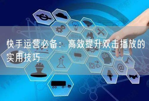 快手运营必备：高效提升双击播放的实用技巧