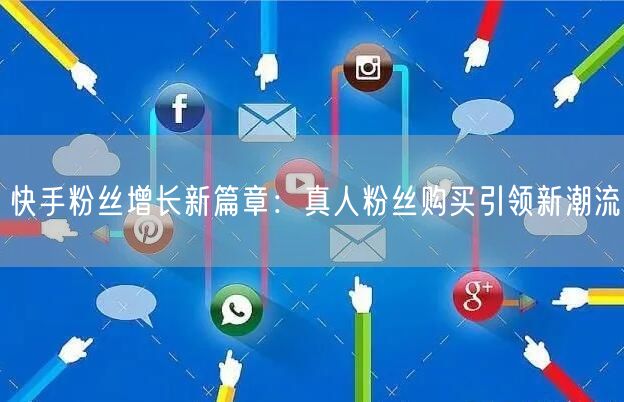 快手粉丝增长新篇章：真人粉丝购买引领新潮流