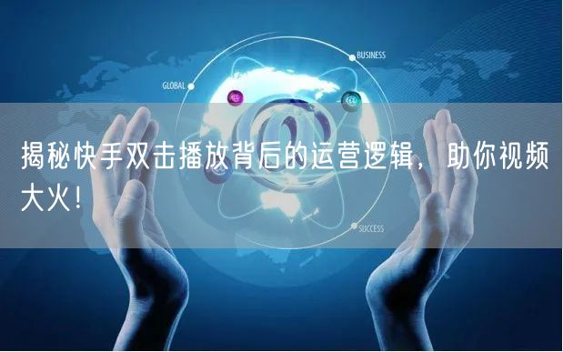 揭秘快手双击播放背后的运营逻辑，助你视频大火！