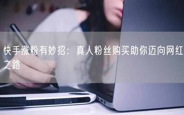 快手涨粉有妙招：真人粉丝购买助你迈向网红之路