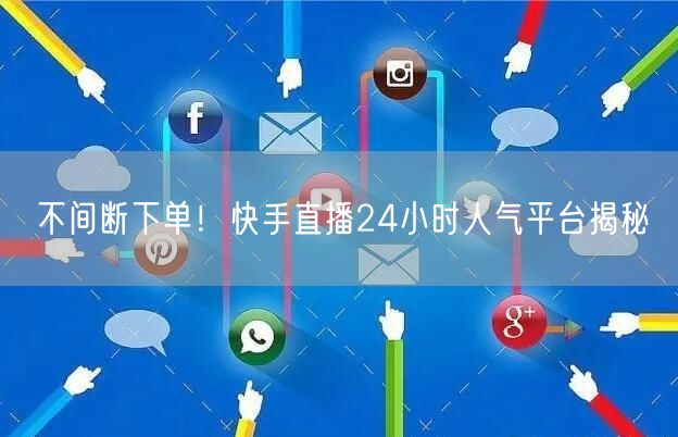 不间断下单！快手直播24小时人气平台揭秘