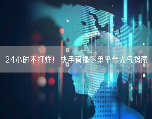 24小时不打烊！快手直播下单平台人气指南