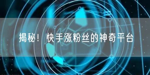 揭秘！快手涨粉丝的神奇平台