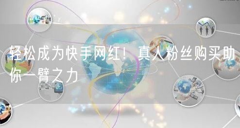 轻松成为快手网红！真人粉丝购买助你一臂之力