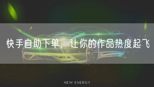 快手自助下单，让你的作品热度起飞