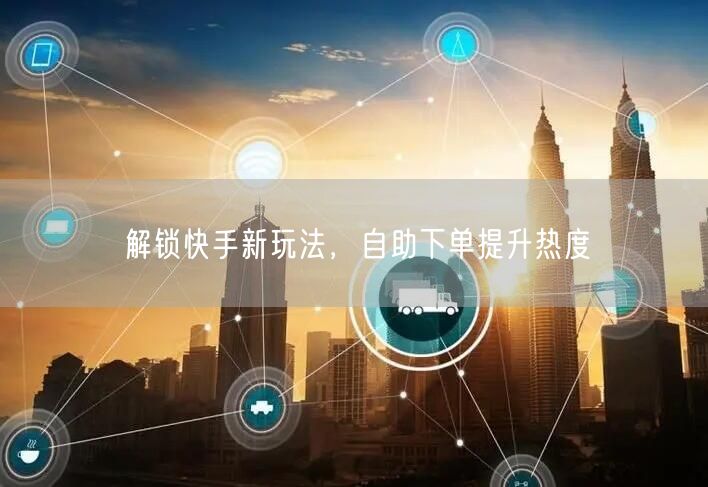 解锁快手新玩法，自助下单提升热度