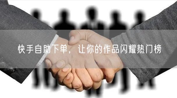 快手自助下单，让你的作品闪耀热门榜