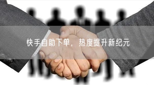 快手自助下单，热度提升新纪元