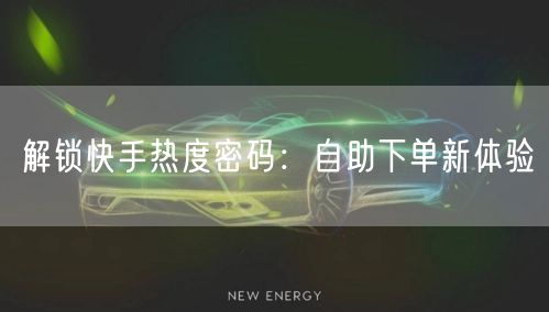 解锁快手热度密码：自助下单新体验