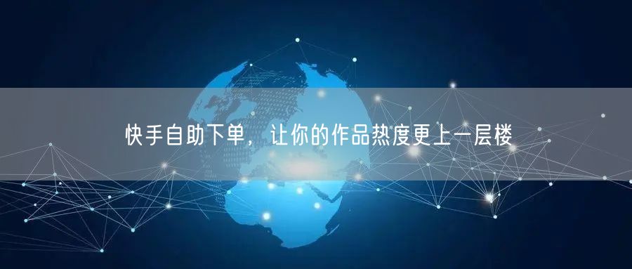 快手自助下单，让你的作品热度更上一层楼
