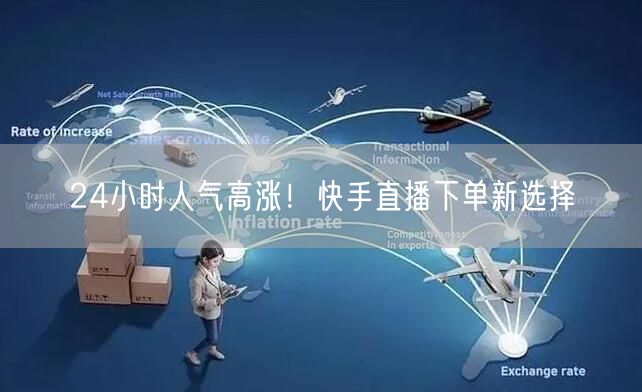 24小时人气高涨！快手直播下单新选择