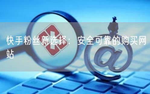 快手粉丝新选择：安全可靠的购买网站