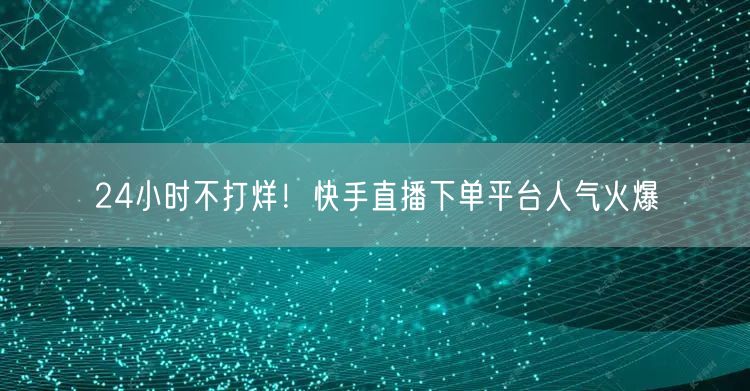 24小时不打烊！快手直播下单平台人气火爆