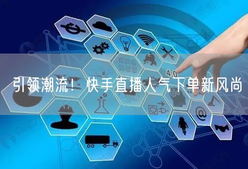 引领潮流！快手直播人气下单新风尚