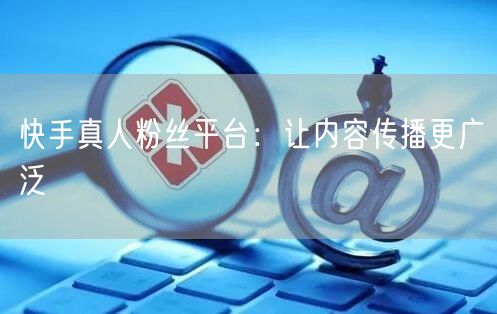 快手真人粉丝平台：让内容传播更广泛