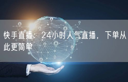 快手直播：24小时人气直播，下单从此更简单