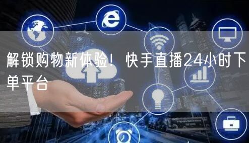 解锁购物新体验！快手直播24小时下单平台