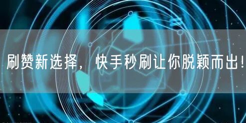 刷赞新选择，快手秒刷让你脱颖而出！