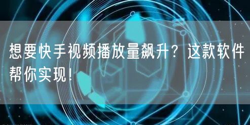 想要快手视频播放量飙升?这款软件帮你实现!