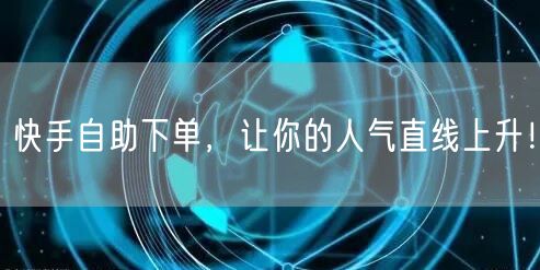 快手自助下单，让你的人气直线上升！