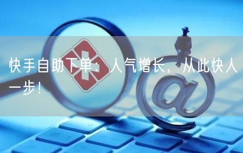 快手自助下单：人气增长，从此快人一步！