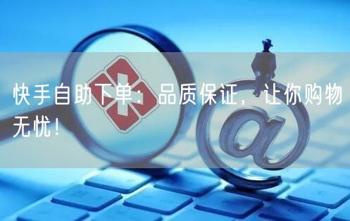 快手自助下单:品质保证,让你购物无忧!