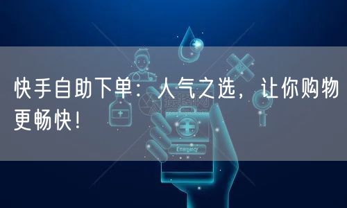 快手自助下单:人气之选,让你购物更畅快!