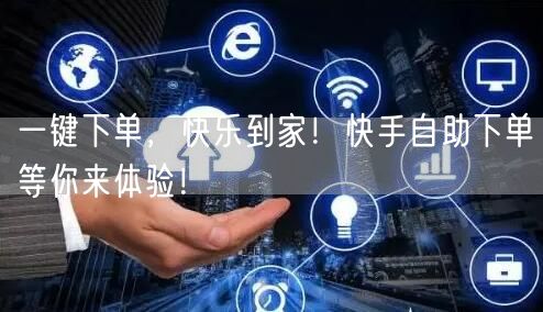 一键下单，快乐到家！快手自助下单等你来体验！