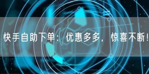 快手自助下单:优惠多多,惊喜不断!