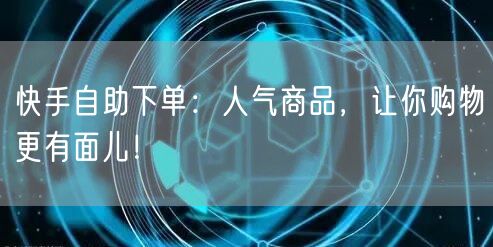 快手自助下单:人气商品,让你购物更有面儿!
