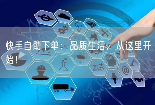 快手自助下单:品质生活,从这里开始!