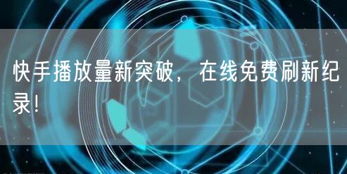 快手播放量新突破，在线免费刷新纪录！