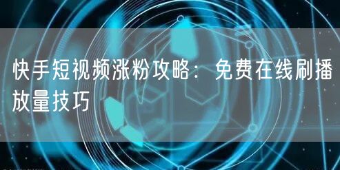 快手短视频涨粉攻略：免费在线刷播放量技巧