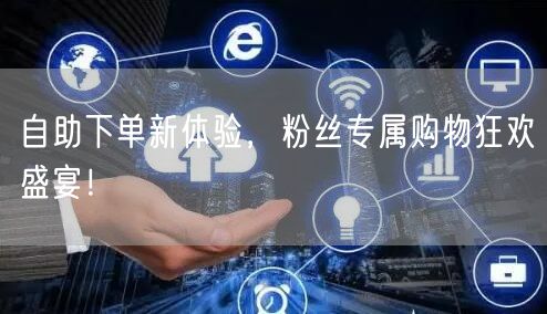 自助下单新体验,粉丝专属购物狂欢盛宴!