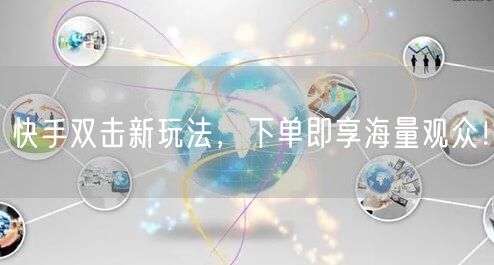 快手双击新玩法,下单即享海量观众!
