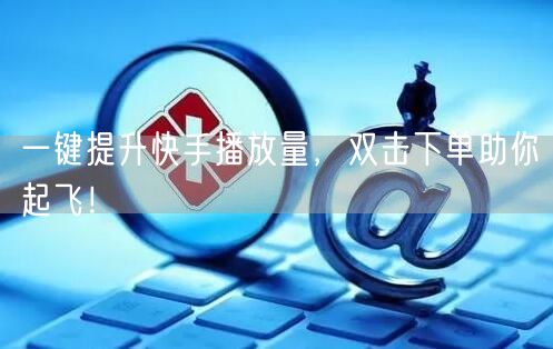 一键提升快手播放量,双击下单助你起飞!
