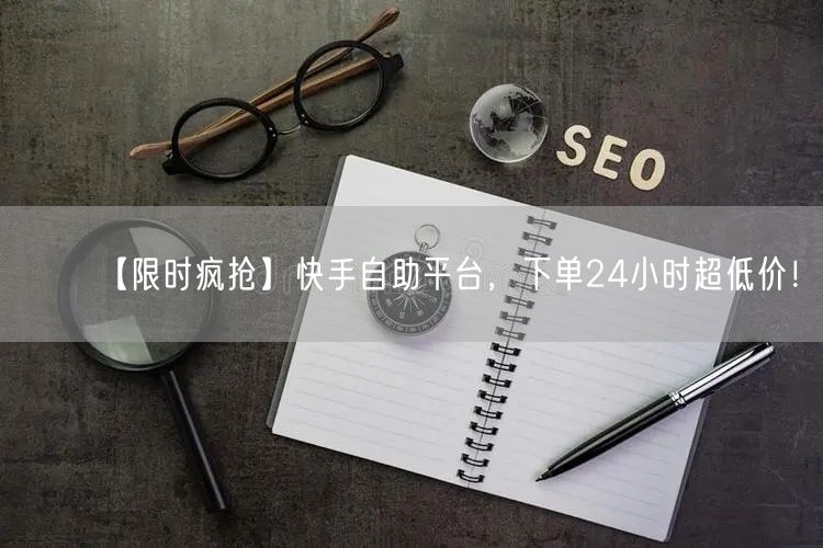 【限时疯抢】快手自助平台,下单24小时超低价!