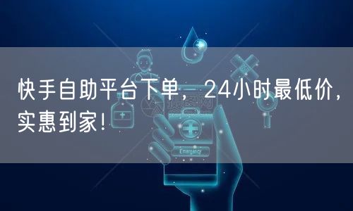 快手自助平台下单,24小时最低价,实惠到家!