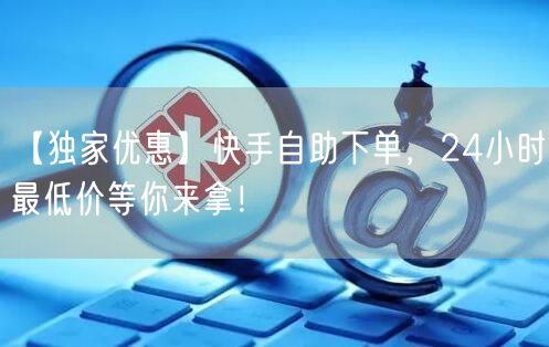 【独家优惠】快手自助下单,24小时最低价等你来拿!