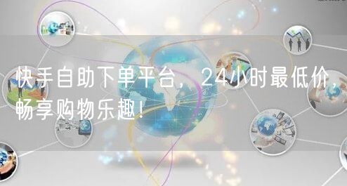 快手自助下单平台,24小时最低价,畅享购物乐趣!