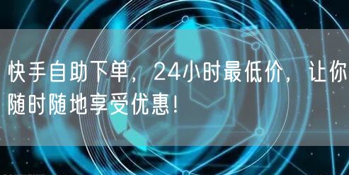 快手自助下单，24小时最低价，让你随时随地享受优惠！