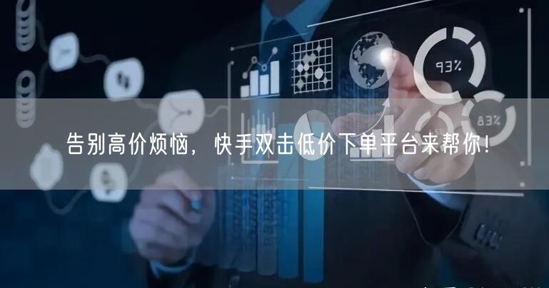 告别高价烦恼,快手双击低价下单平台来帮你!