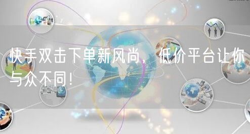快手双击下单新风尚,低价平台让你与众不同!