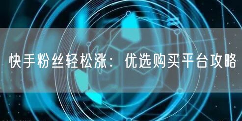 快手粉丝轻松涨：优选购买平台攻略