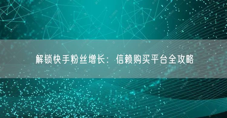解锁快手粉丝增长：信赖购买平台全攻略