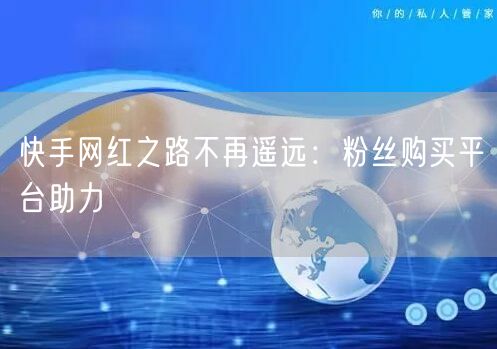 快手网红之路不再遥远：粉丝购买平台助力