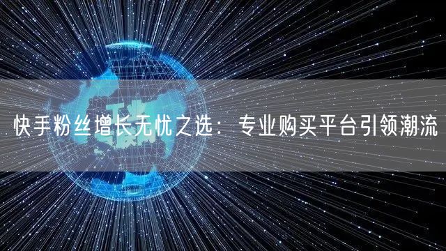 快手粉丝增长无忧之选：专业购买平台引领潮流