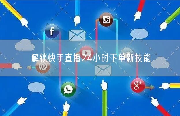 解锁快手直播24小时下单新技能