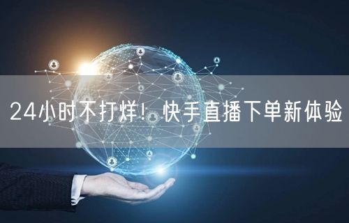 24小时不打烊！快手直播下单新体验